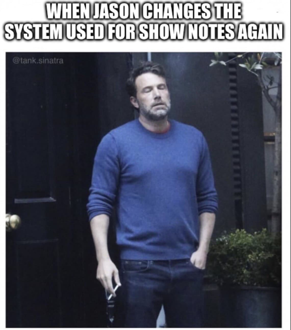Ben Affleck having a cigarette looking exhaused. The caption says When Jason changes the system used for show notes again