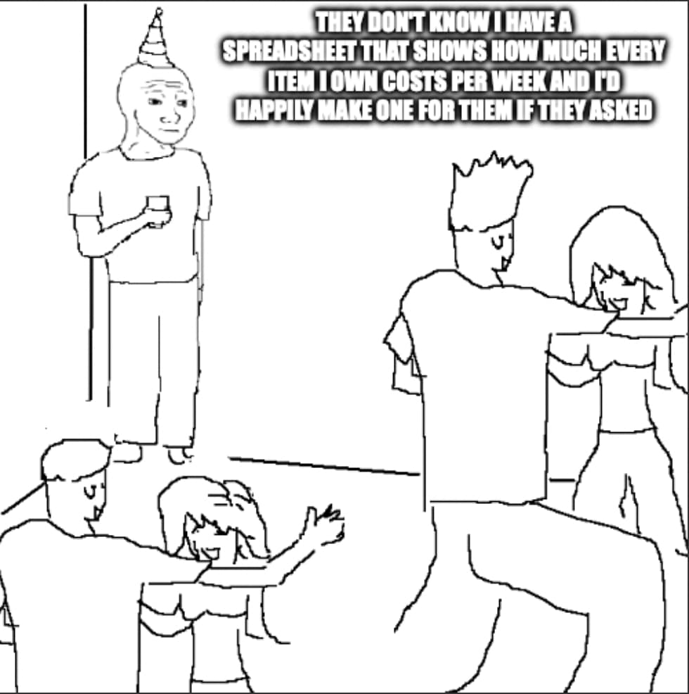 A man at a party. The caption says they don't know i have a spreadsheet that shows how much every item i own costs per week and i'd happily make one for them if they asked